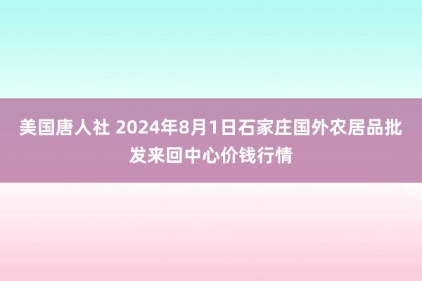 美国唐人社 2024年8月1日石家庄国外农居品批发来回中心价钱行情