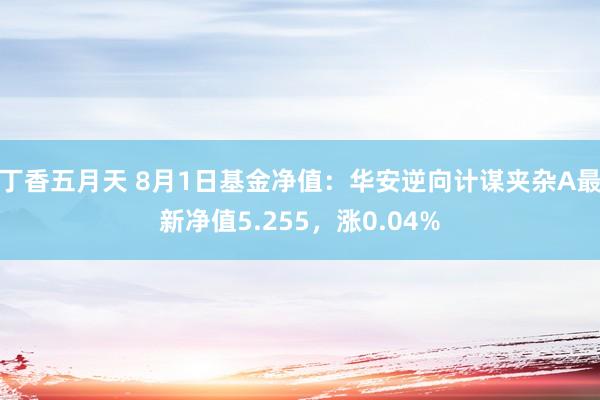 丁香五月天 8月1日基金净值：华安逆向计谋夹杂A最新净值5.255，涨0.04%