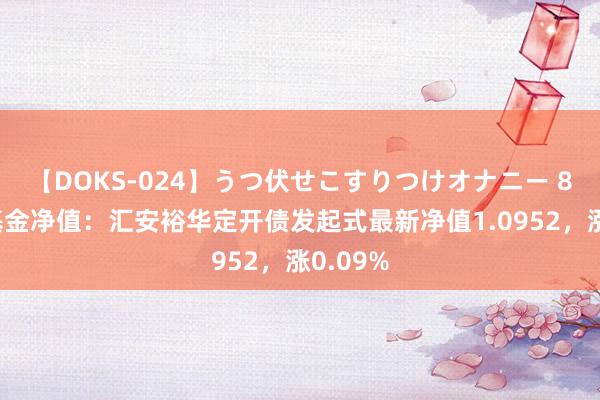 【DOKS-024】うつ伏せこすりつけオナニー 8月1日基金净值：汇安裕华定开债发起式最新净值1.0952，涨0.09%