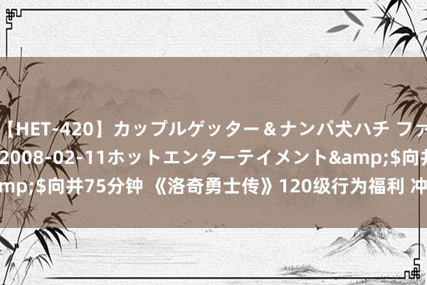 【HET-420】カップルゲッター＆ナンパ犬ハチ ファイト一発</a>2008-02-11ホットエンターテイメント&$向井75分钟 《洛奇勇士传》120级行为福利 冲级&激战热气腾腾