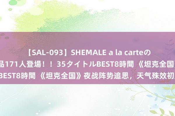 【SAL-093】SHEMALE a la carteの歴史 2008～2011 国内作品171人登場！！35タイトルBEST8時間 《坦克全国》夜战阵势追思，天气殊效初度加入！