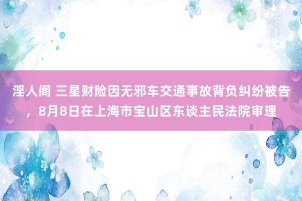 淫人阁 三星财险因无邪车交通事故背负纠纷被告，8月8日在上海市宝山区东谈主民法院审理