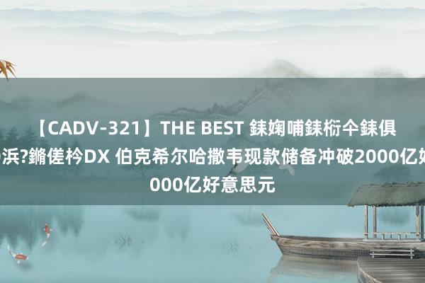 【CADV-321】THE BEST 銇婅哺銇椼仐銇俱仚銆?50浜?鏅傞枔DX 伯克希尔哈撒韦现款储备冲破2000亿好意思元