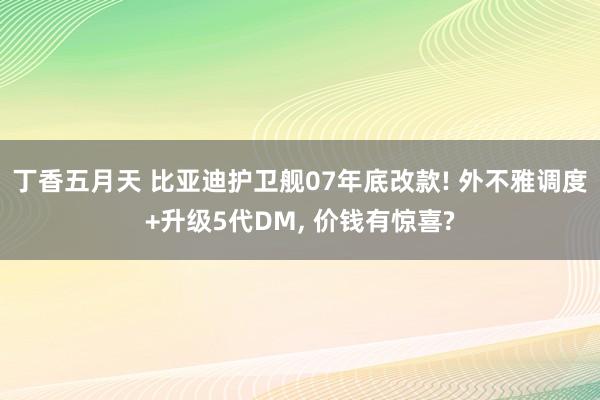 丁香五月天 比亚迪护卫舰07年底改款! 外不雅调度+升级5代DM， 价钱有惊喜?