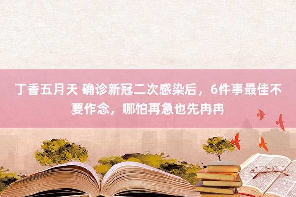 丁香五月天 确诊新冠二次感染后，6件事最佳不要作念，哪怕再急也先冉冉