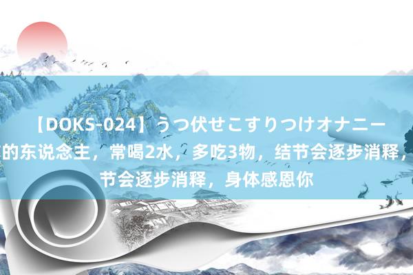 【DOKS-024】うつ伏せこすりつけオナニー 甲状腺结节的东说念主，常喝2水，多吃3物，结节会逐步消释，身体感恩你