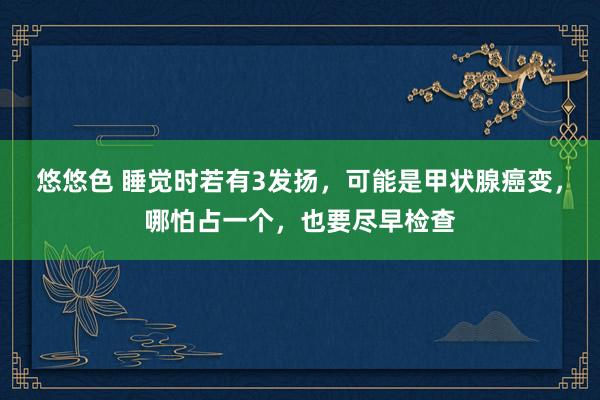 悠悠色 睡觉时若有3发扬，可能是甲状腺癌变，哪怕占一个，也要尽早检查