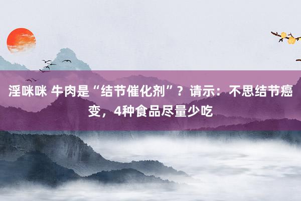 淫咪咪 牛肉是“结节催化剂”？请示：不思结节癌变，4种食品尽量少吃