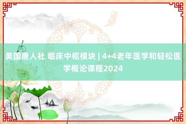 美国唐人社 临床中枢模块 | 4+4老年医学和轻松医学概论课程2024