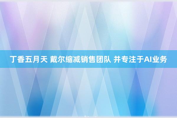 丁香五月天 戴尔缩减销售团队 并专注于AI业务