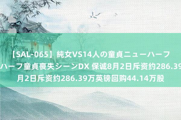 【SAL-065】純女VS14人の童貞ニューハーフ 二度と見れないニューハーフ童貞喪失シーンDX 保诚8月2日斥资约286.39万英镑回购44.14万股