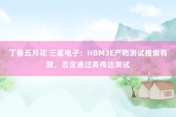 丁香五月花 三星电子：HBM3E产物测试推崇有限，否定通过英伟达测试