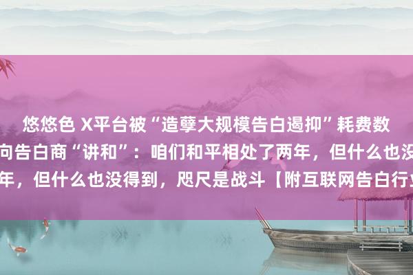 悠悠色 X平台被“造孽大规模告白遏抑”耗费数十亿好意思元！马斯克向告白商“讲和”：咱们和平相处了两年，但什么也没得到，咫尺是战斗【附互联网告白行业近况分析】