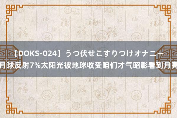 【DOKS-024】うつ伏せこすりつけオナニー 月球反射7%太阳光被地球收受咱们才气昭彰看到月亮