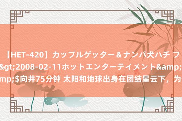 【HET-420】カップルゲッター＆ナンパ犬ハチ ファイト一発</a>2008-02-11ホットエンターテイメント&$向井75分钟 太阳和地球出身在团结星云下，为什么地球上大部分是重元素？