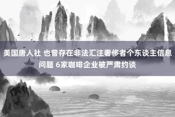 美国唐人社 也曾存在非法汇注奢侈者个东谈主信息问题 6家咖啡企业被严肃约谈