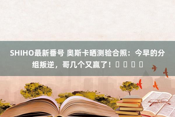 SHIHO最新番号 奥斯卡晒测验合照：今早的分组叛逆，哥几个又赢了！☀️⚽️