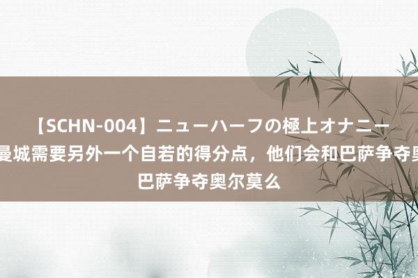 【SCHN-004】ニューハーフの極上オナニー 詹俊：曼城需要另外一个自若的得分点，他们会和巴萨争夺奥尔莫么