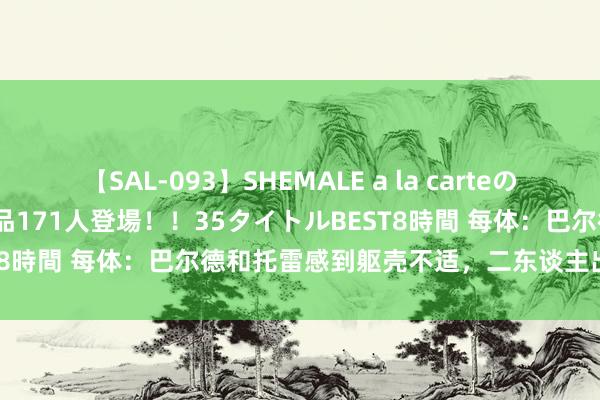 【SAL-093】SHEMALE a la carteの歴史 2008～2011 国内作品171人登場！！35タイトルBEST8時間 每体：巴尔德和托雷感到躯壳不适，二东谈主出战米兰成疑