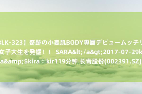 【BLK-323】奇跡の小麦肌BODY専属デビュームッチリ爆乳Gカップ現役GAL女子大生を発掘！！ SARA</a>2017-07-29kira☆kira&$kira☆kir119分钟 长青股份(002391.SZ)：累计已回购2.5218%股份