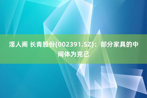 淫人阁 长青股份(002391.SZ)：部分家具的中间体为克己