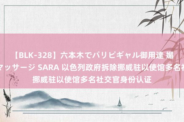 【BLK-328】六本木でパリピギャル御用達 媚薬悶絶オイルマッサージ SARA 以色列政府拆除挪威驻以使馆多名社交官身份认证