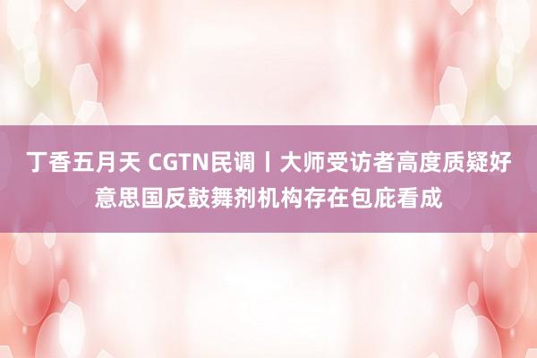 丁香五月天 CGTN民调丨大师受访者高度质疑好意思国反鼓舞剂机构存在包庇看成