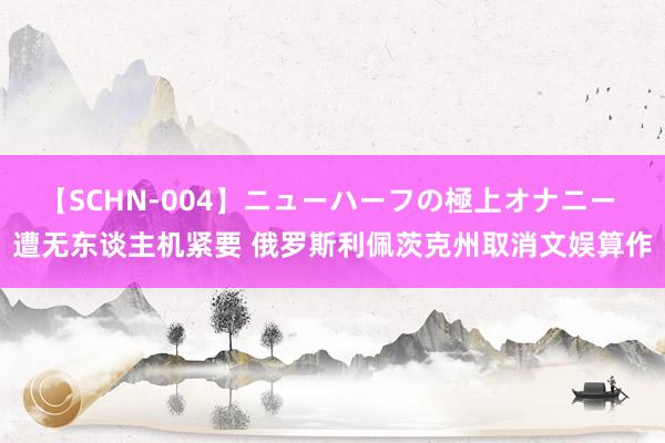 【SCHN-004】ニューハーフの極上オナニー 遭无东谈主机紧要 俄罗斯利佩茨克州取消文娱算作