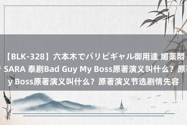 【BLK-328】六本木でパリピギャル御用達 媚薬悶絶オイルマッサージ SARA 泰剧Bad Guy My Boss原著演义叫什么？原著演义节选剧情先容