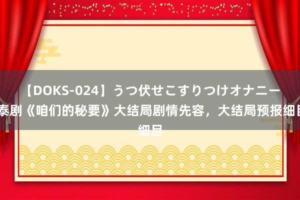 【DOKS-024】うつ伏せこすりつけオナニー 泰剧《咱们的秘要》大结局剧情先容，大结局预报细目