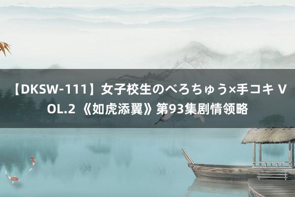 【DKSW-111】女子校生のべろちゅう×手コキ VOL.2 《如虎添翼》第93集剧情领略