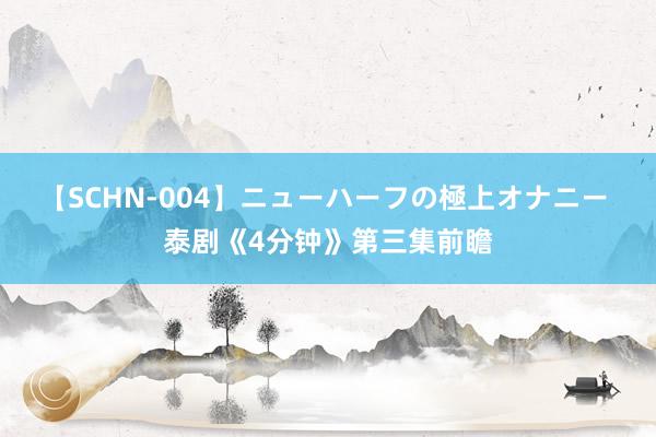 【SCHN-004】ニューハーフの極上オナニー 泰剧《4分钟》第三集前瞻