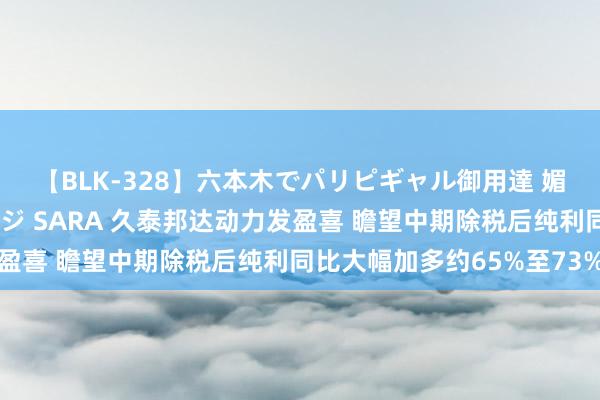 【BLK-328】六本木でパリピギャル御用達 媚薬悶絶オイルマッサージ SARA 久泰邦达动力发盈喜 瞻望中期除税后纯利同比大幅加多约65%至73%