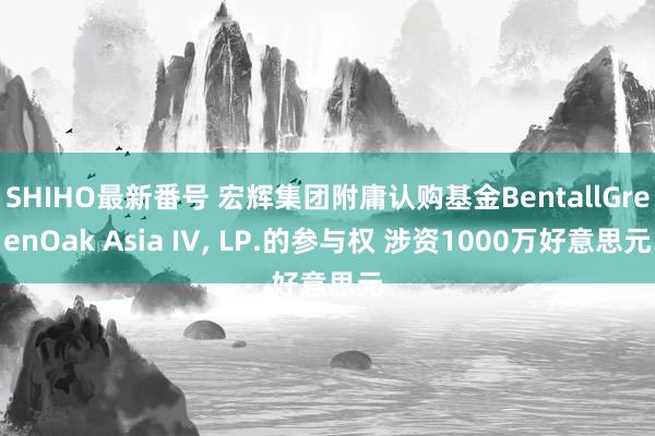 SHIHO最新番号 宏辉集团附庸认购基金BentallGreenOak Asia IV， LP.的参与权 涉资1000万好意思元