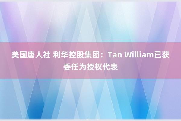 美国唐人社 利华控股集团：Tan William已获委任为授权代表