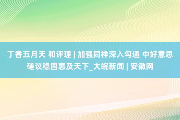 丁香五月天 和评理 | 加强同样深入勾通 中好意思磋议稳固惠及天下_大皖新闻 | 安徽网