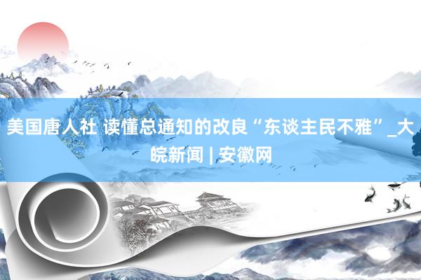 美国唐人社 读懂总通知的改良“东谈主民不雅”_大皖新闻 | 安徽网