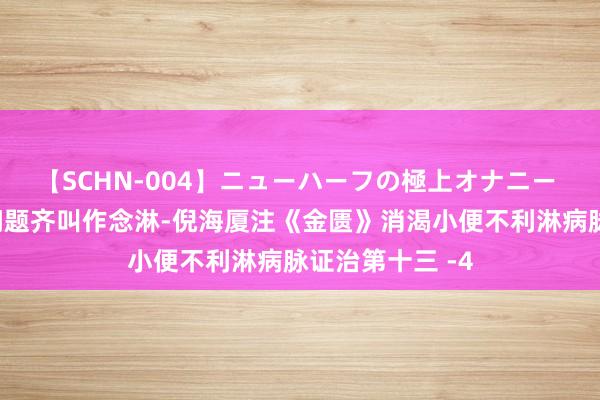 【SCHN-004】ニューハーフの極上オナニー 中医把小便有问题齐叫作念淋-倪海厦注《金匮》消渴小便不利淋病脉证治第十三 -4