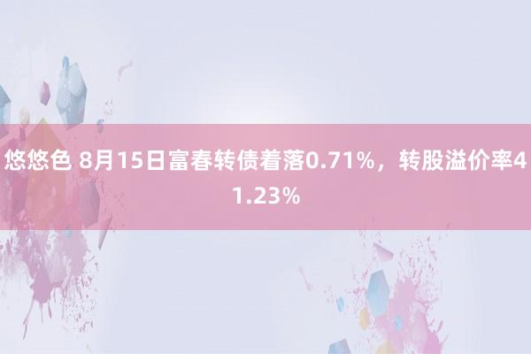 悠悠色 8月15日富春转债着落0.71%，转股溢价率41.23%