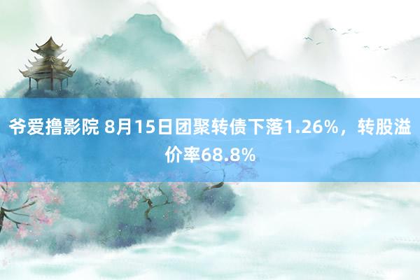 爷爱撸影院 8月15日团聚转债下落1.26%，转股溢价率68.8%