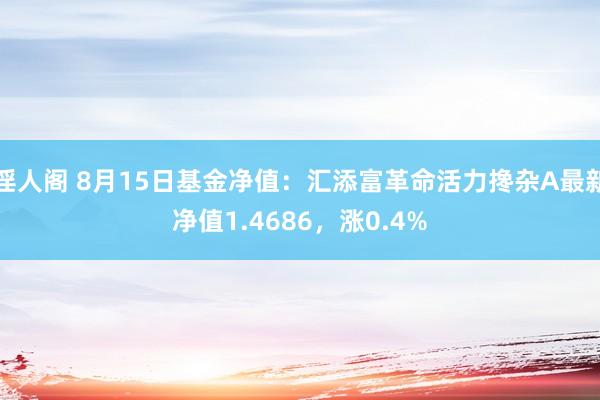 淫人阁 8月15日基金净值：汇添富革命活力搀杂A最新净值1.4686，涨0.4%