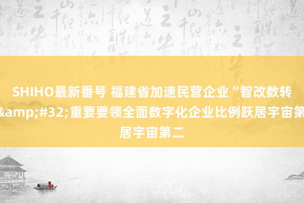 SHIHO最新番号 福建省加速民营企业“智改数转”&#32;重要要领全面数字化企业比例跃居宇宙第二