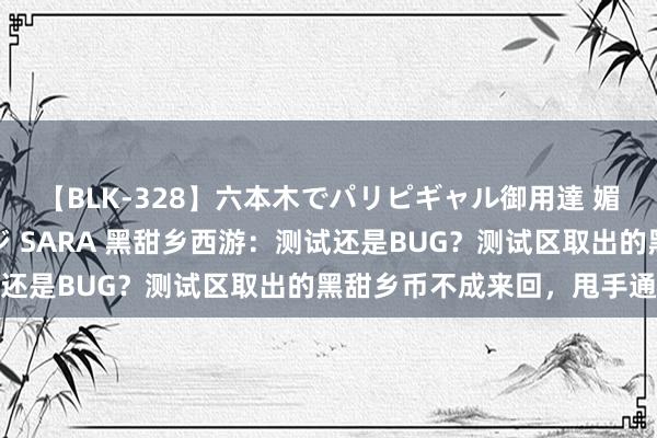 【BLK-328】六本木でパリピギャル御用達 媚薬悶絶オイルマッサージ SARA 黑甜乡西游：测试还是BUG？测试区取出的黑甜乡币不成来回，甩手通顺