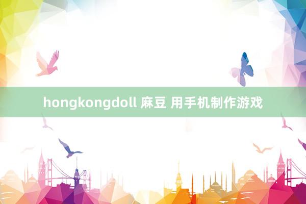 hongkongdoll 麻豆 用手机制作游戏