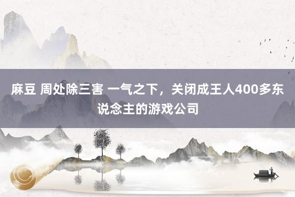 麻豆 周处除三害 一气之下，关闭成王人400多东说念主的游戏公司