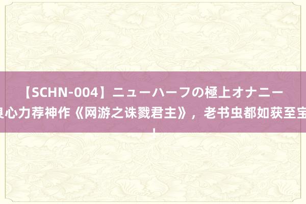 【SCHN-004】ニューハーフの極上オナニー 良心力荐神作《网游之诛戮君主》，老书虫都如获至宝！