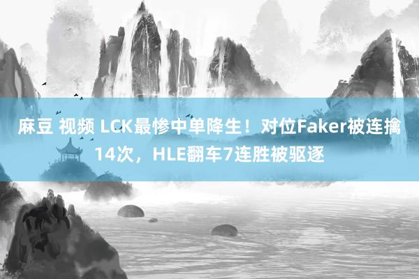 麻豆 视频 LCK最惨中单降生！对位Faker被连擒14次，HLE翻车7连胜被驱逐