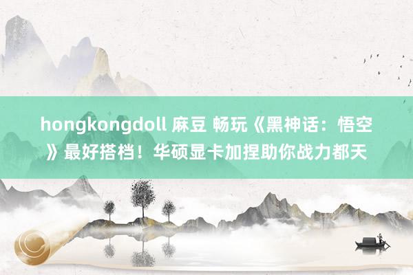 hongkongdoll 麻豆 畅玩《黑神话：悟空》最好搭档！华硕显卡加捏助你战力都天