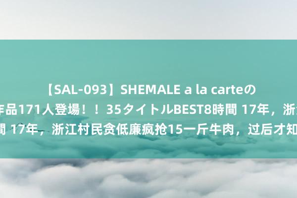 【SAL-093】SHEMALE a la carteの歴史 2008～2011 国内作品171人登場！！35タイトルBEST8時間 17年，浙江村民贪低廉疯抢15一斤牛肉，过后才知肉中含“百草枯”