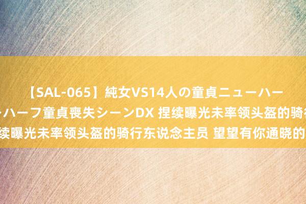 【SAL-065】純女VS14人の童貞ニューハーフ 二度と見れないニューハーフ童貞喪失シーンDX 捏续曝光未率领头盔的骑行东说念主员 望望有你通晓的吗~